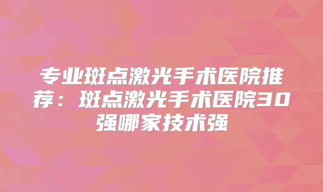 专业斑点激光手术医院推荐：斑点激光手术医院30强哪家技术强