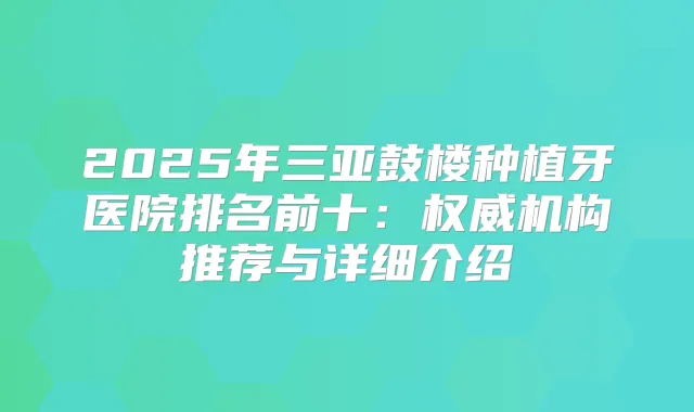 2025年三亚鼓楼种植牙医院排名前十：机构推荐与详细介绍