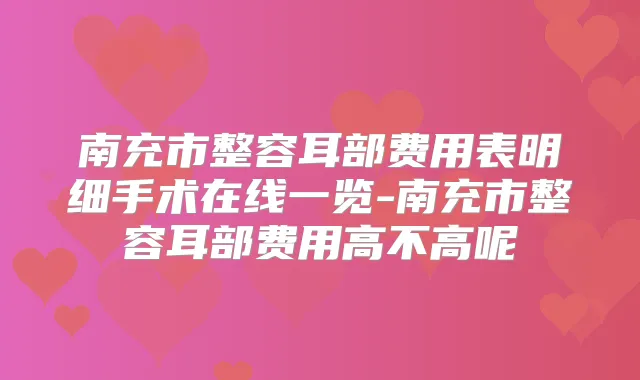 南充市整容耳部费用表明细手术在线一览-南充市整容耳部费用高不高呢