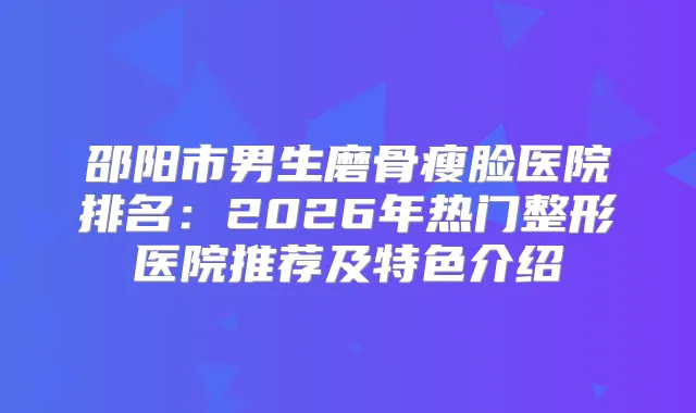邵阳市男生磨骨瘦脸医院排名:2026年热门整形医院推荐及特色介绍