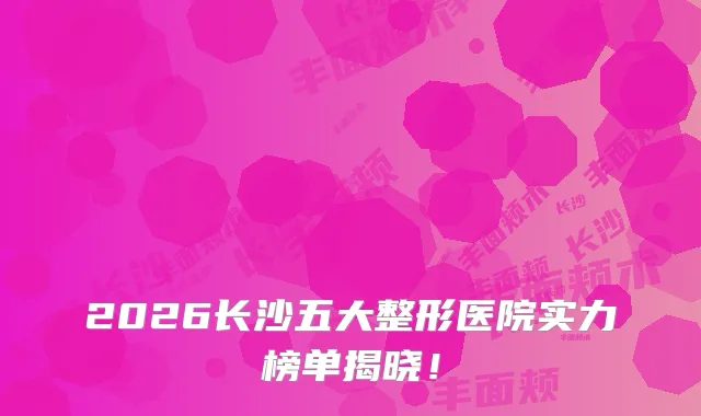 2026长沙五大整形医院实力榜单揭晓！