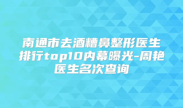 南通市去酒糟鼻整形医生排行top10内幕曝光-周艳医生名次查询