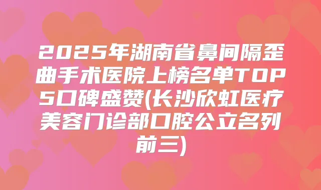 2025年湖南省鼻间隔歪曲手术医院上榜名单TOP5口碑盛赞(长沙欣虹医疗美容门诊部口腔公立名列前三)