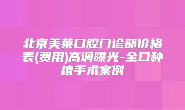 北京美莱口腔门诊部价格表(费用)高调曝光-全口种植手术案例