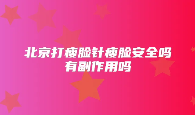 北京打瘦脸针瘦脸安全吗有副作用吗