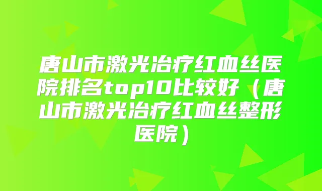 唐山市激光冶疗红血丝医院排名top10比较好（唐山市激光冶疗红血丝整形医院）