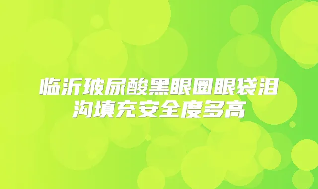 临沂玻尿酸黑眼圈眼袋泪沟填充安全度多高