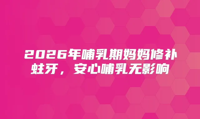 2026年哺乳期妈妈修补蛀牙，安心哺乳无影响