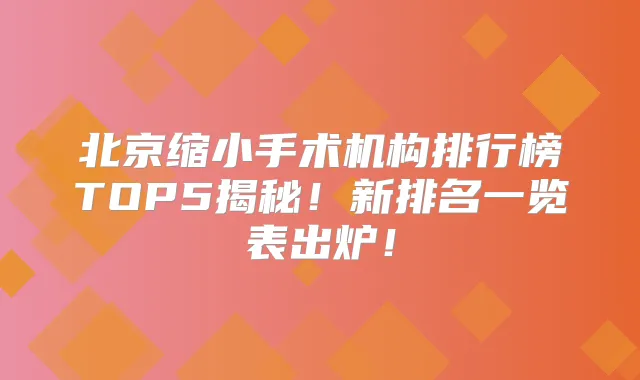 北京缩小手术机构排行榜TOP5揭秘!新排名一览表出炉!