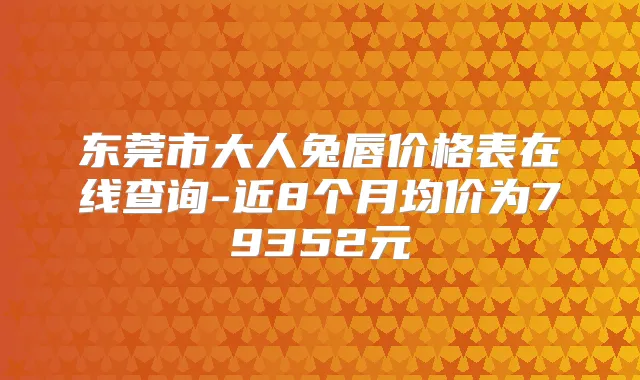 东莞市大人兔唇价格表在线查询-近8个月均价为79352元