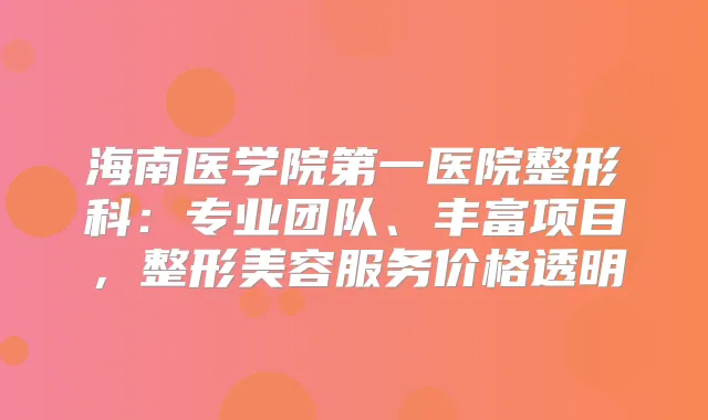 海南医学院第一医院整形科:专业团队、丰富项目,整形美容服务价格透明