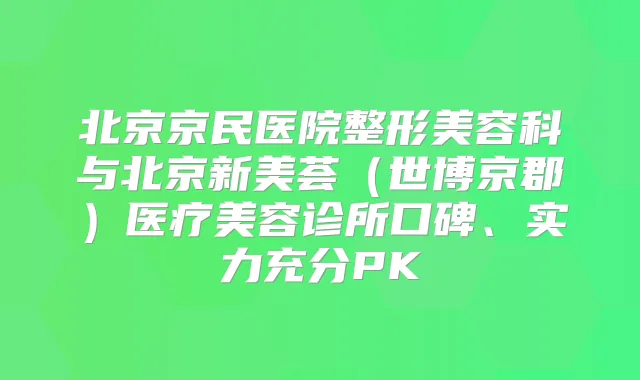 北京京民医院整形美容科与北京新美荟（世博京郡）医疗美容诊所口碑、实力充分PK