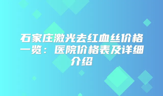 石家庄激光去红血丝价格一览：医院价格表及详细介绍