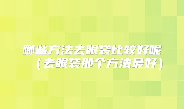 哪些方法去眼袋比较好呢（去眼袋那个方法好）