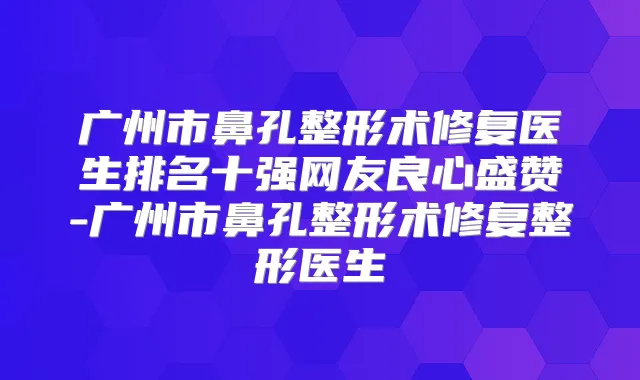 广州市鼻孔整形术修复医生排名十强网友良心盛赞-广州市鼻孔整形术修复整形医生