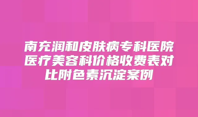 南充润和皮肤病专科医院医疗美容科价格收费表对比附色素沉淀案例
