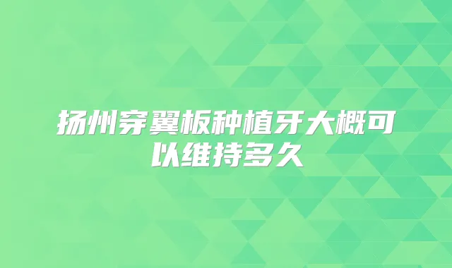 扬州穿翼板种植牙大概可以维持多久
