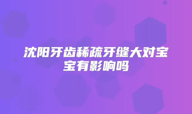 沈阳牙齿稀疏牙缝大对宝宝有影响吗