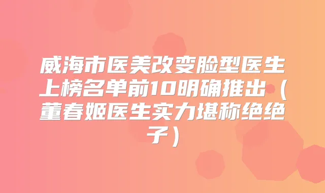 威海市医美改变脸型医生上榜名单前10明确推出（董春姬医生实力堪称绝绝子）