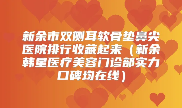 新余市双侧耳软骨垫鼻尖医院排行收藏起来（新余韩星医疗美容门诊部实力口碑均在线）