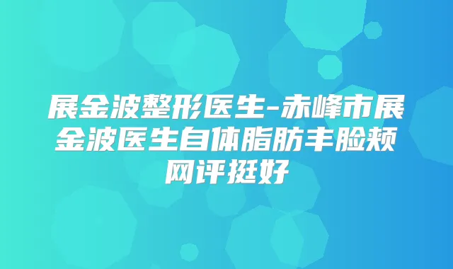展金波整形医生-赤峰市展金波医生自体脂肪丰脸颊网评挺好
