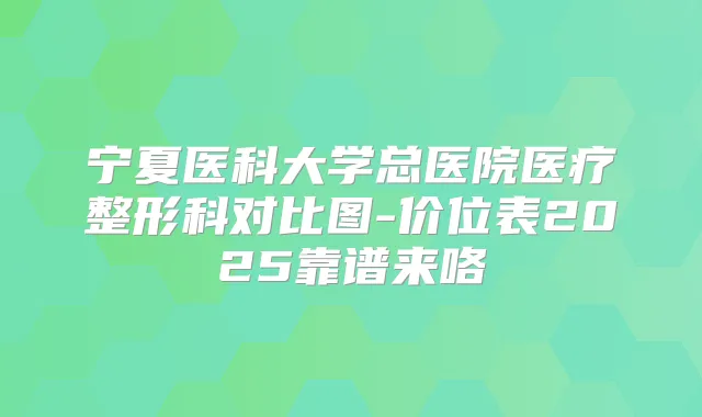 宁夏医科大学总医院医疗整形科对比图-价位表2025靠谱来咯