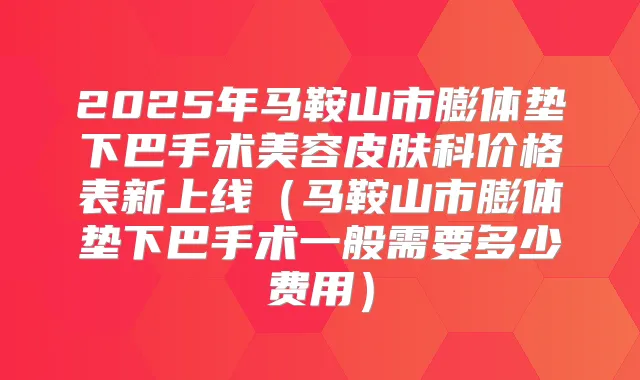 2025年马鞍山市膨体垫下巴手术美容皮肤科价格表新上线（马鞍山市膨体垫下巴手术一般需要多少费用）