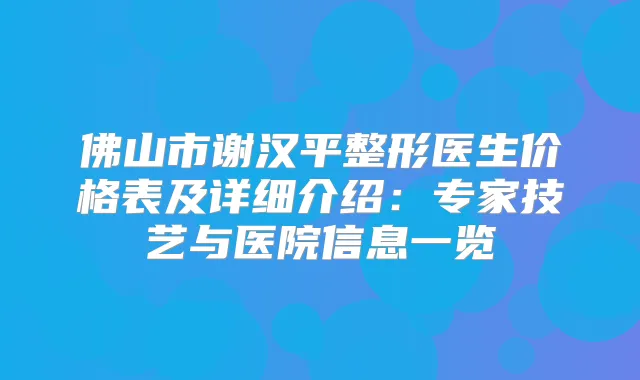 佛山市谢汉平整形医生价格表及详细介绍：专家技艺与医院信息一览