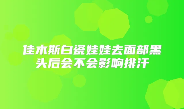 佳木斯白瓷娃娃去面部黑头后会不会影响排汗