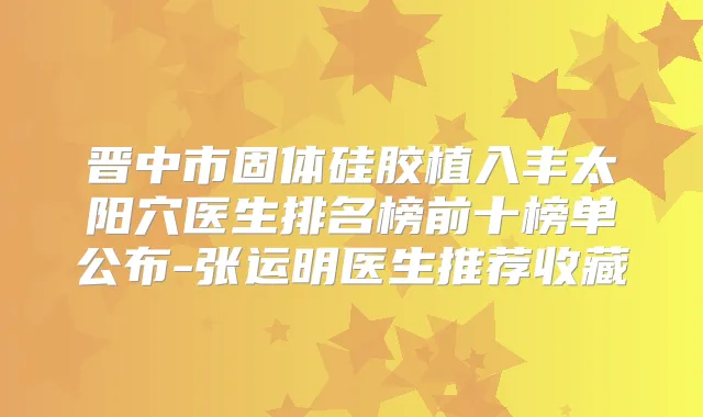 晋中市固体硅胶植入丰太阳穴医生排名榜前十榜单公布-张运明医生推荐收藏