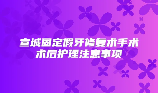 宣城固定假牙修复术手术术后护理注意事项