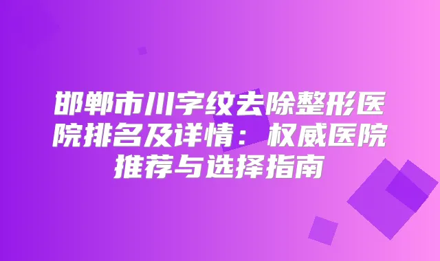 邯郸市川字纹去除整形医院排名及详情：医院推荐与选择指南