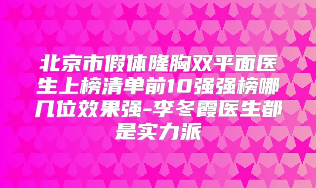 北京市假体隆胸双平面医生上榜清单前10强强榜哪几位效果强-李冬霞医生都是实力派