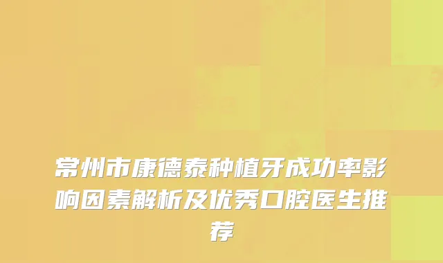 常州市康德泰种植牙成功率影响因素解析及优秀口腔医生推荐