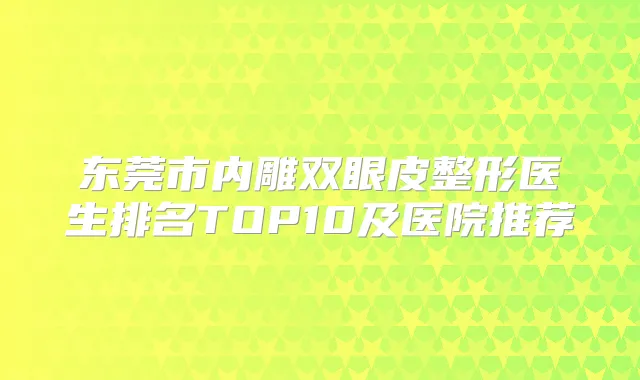 东莞市内雕双眼皮整形医生排名TOP10及医院推荐
