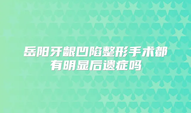 岳阳牙龈凹陷整形手术都有明显后遗症吗