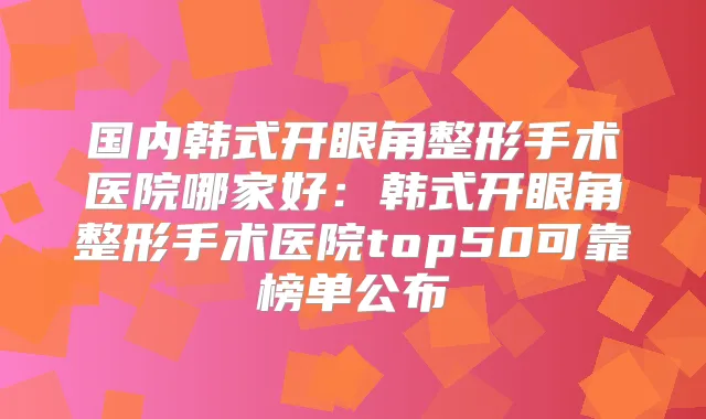 国内韩式开眼角整形手术医院哪家好：韩式开眼角整形手术医院top50可靠榜单公布