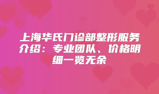 上海华氏门诊部整形服务介绍：专业团队、价格明细一览无余
