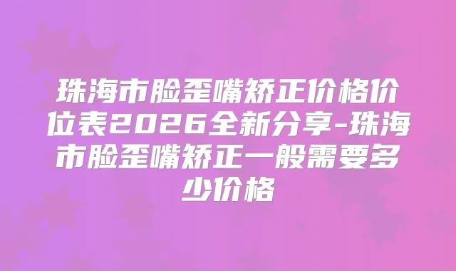 珠海市脸歪嘴矫正价格价位表2026全新分享-珠海市脸歪嘴矫正一般需要多少价格