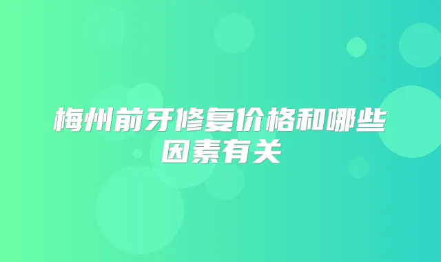 梅州前牙修复价格和哪些因素有关