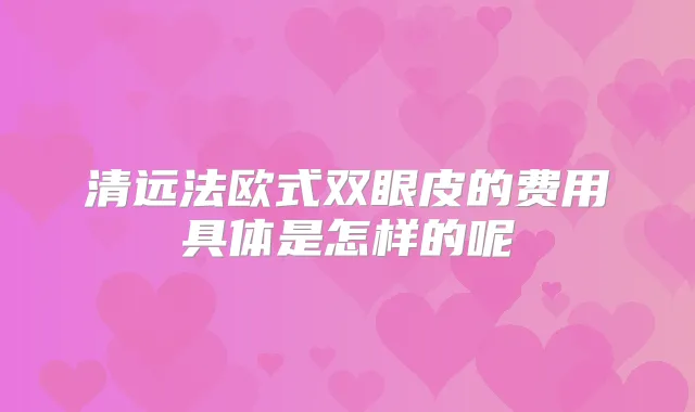 清远法欧式双眼皮的费用具体是怎样的呢