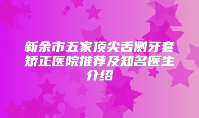 新余市五家舌侧牙套矫正医院推荐及知名医生介绍