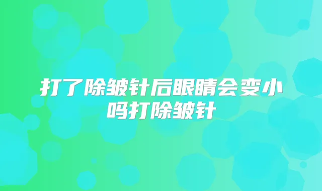 打了除皱针后眼睛会变小吗打除皱针
