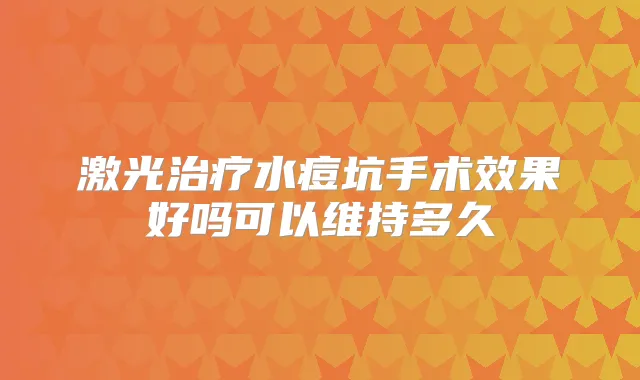 激光水痘坑手术效果好吗可以维持多久