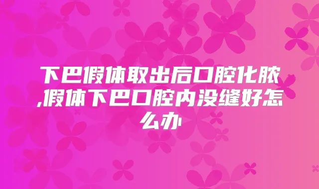 下巴假体取出后口腔化脓,假体下巴口腔内没缝好怎么办