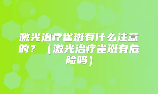 激光雀斑有什么注意的?(激光雀斑有危险吗)
