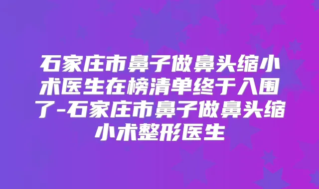 石家庄市鼻子做鼻头缩小术医生在榜清单终于入围了-石家庄市鼻子做鼻头缩小术整形医生
