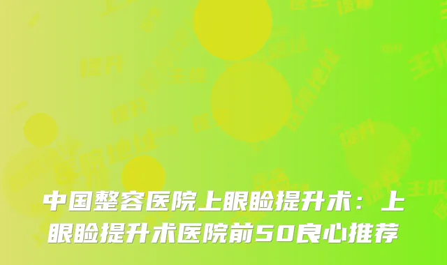 中国整容医院上眼睑提升术：上眼睑提升术医院前50良心推荐