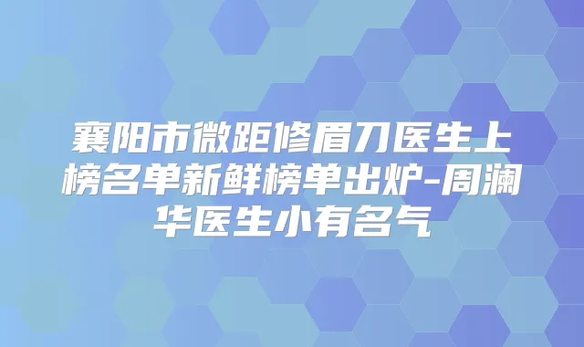 襄阳市微距修眉刀医生上榜名单新鲜榜单出炉-周澜华医生小有名气