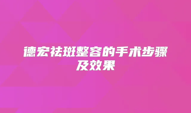 德宏祛斑整容的手术步骤及效果